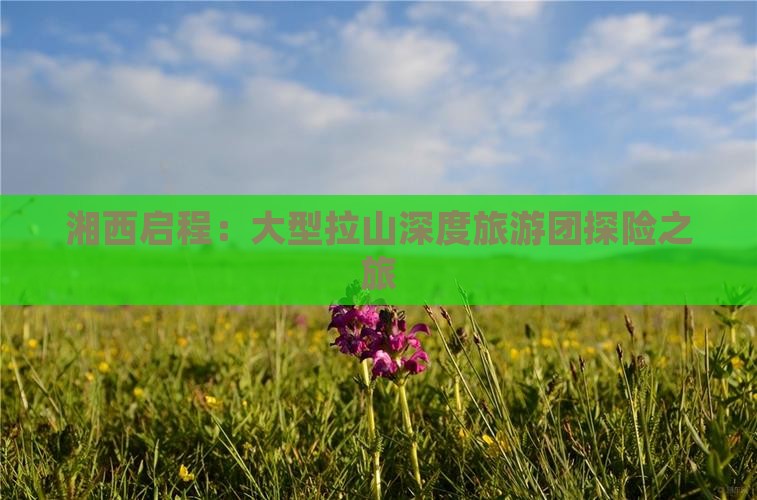 湘西启程：大型拉山深度旅游团探险之旅