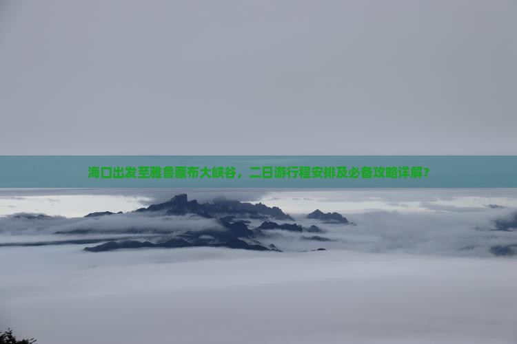 海口出发至雅鲁藏布大峡谷，二日游行程安排及必备攻略详解？