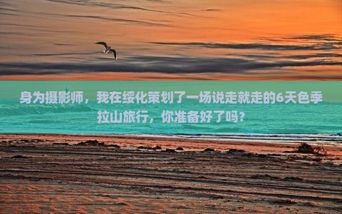身为摄影师，我在绥化策划了一场说走就走的6天色季拉山旅行，你准备好了吗？
