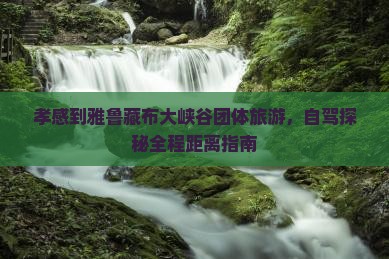 孝感到雅鲁藏布大峡谷团体旅游，自驾探秘全程距离指南