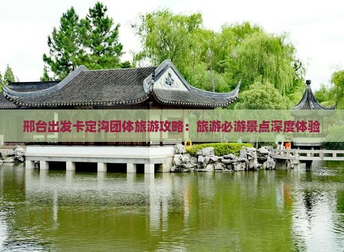 邢台出发卡定沟团体旅游攻略：旅游必游景点深度体验