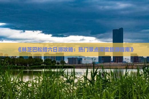 《林芝巴松措六日游攻略：热门景点深度旅游指南》