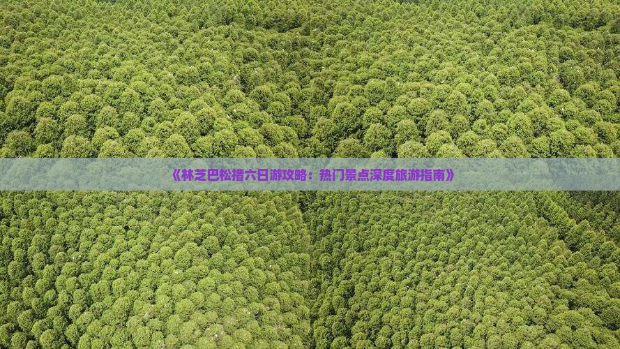 《林芝巴松措六日游攻略：热门景点深度旅游指南》