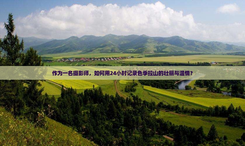 作为一名摄影师，如何用24小时记录色季拉山的壮丽与温情？