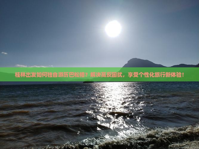 桂林出发如何独自游历巴松措？解决高反困扰，享受个性化旅行新体验！