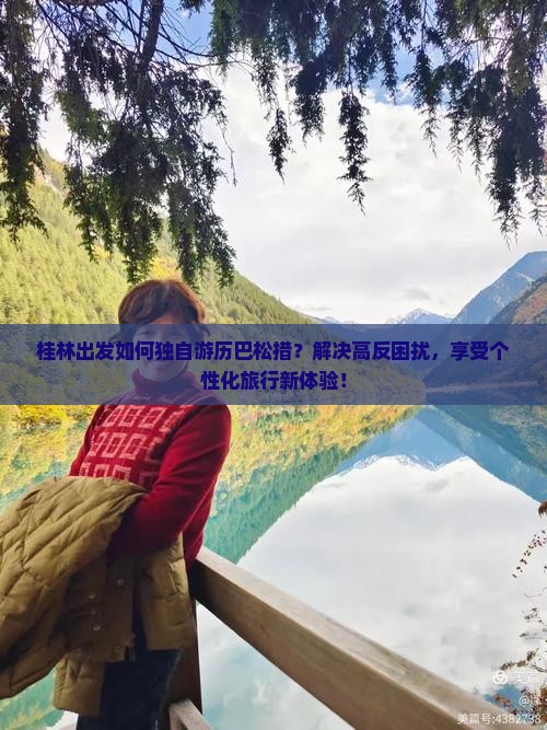 桂林出发如何独自游历巴松措？解决高反困扰，享受个性化旅行新体验！