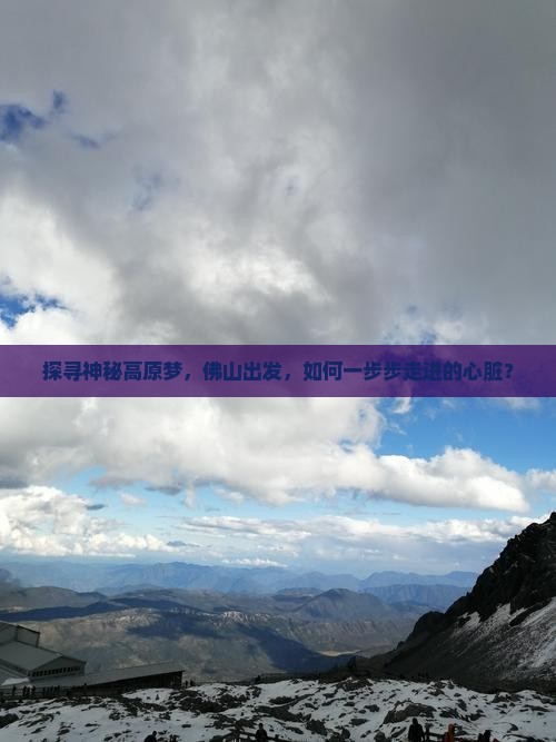 探寻神秘高原梦，佛山出发，如何一步步走进的心脏？