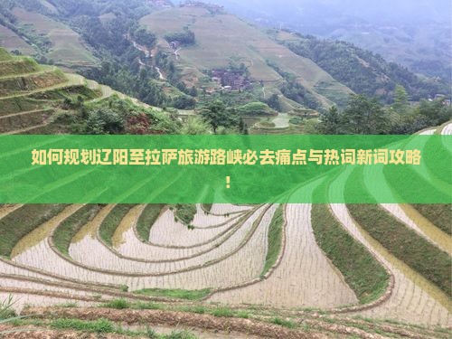 如何规划辽阳至拉萨旅游路峡必去痛点与热词新词攻略！