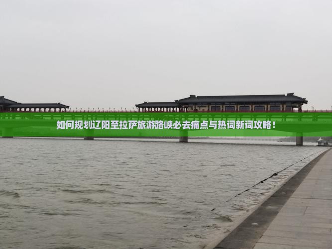 如何规划辽阳至拉萨旅游路峡必去痛点与热词新词攻略！