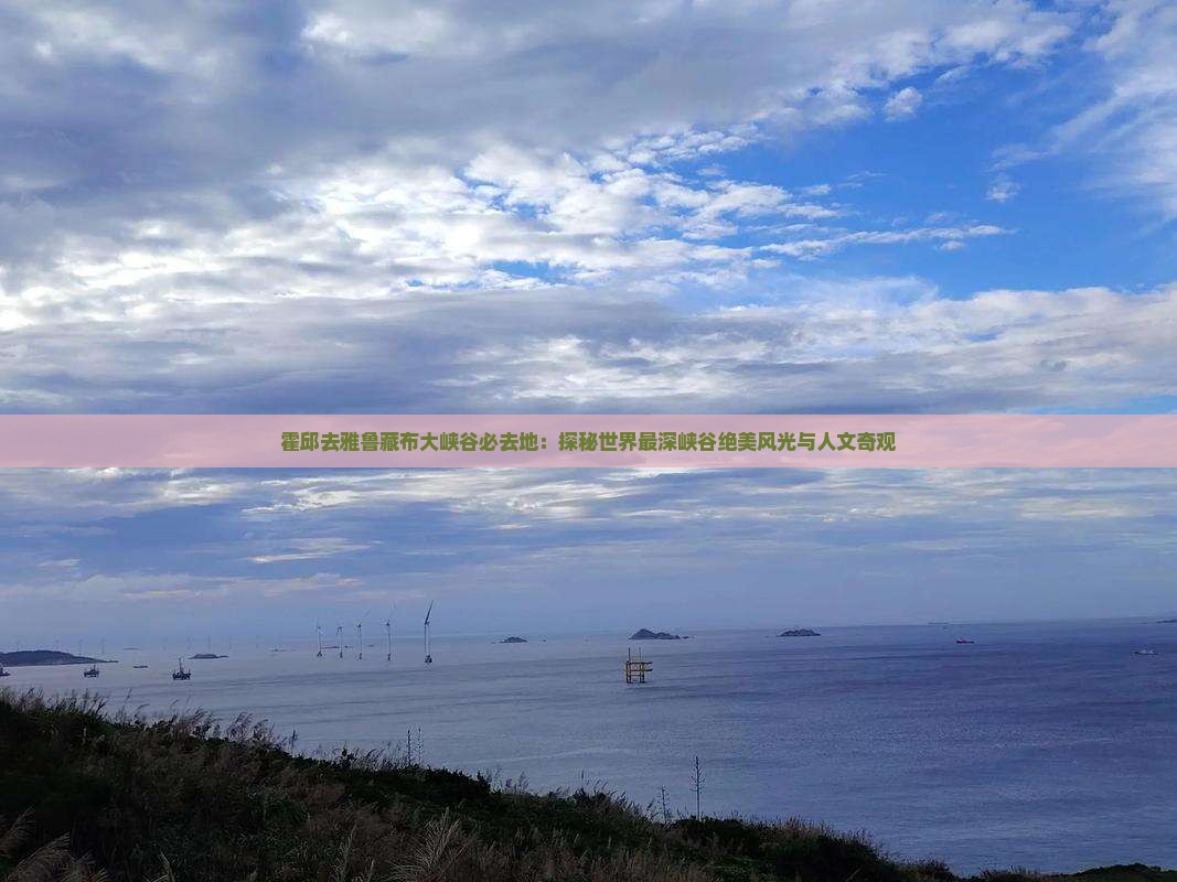 霍邱去雅鲁藏布大峡谷必去地：探秘世界最深峡谷绝美风光与人文奇观