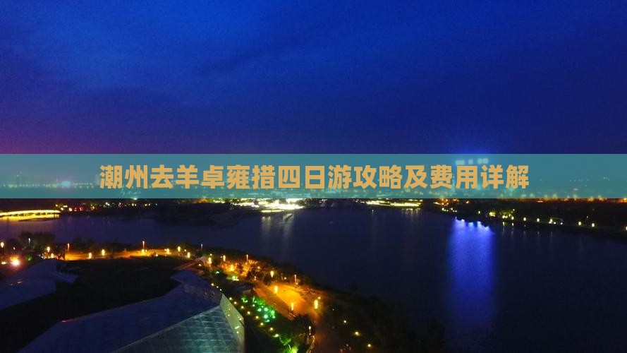 潮州去羊卓雍措四日游攻略及费用详解