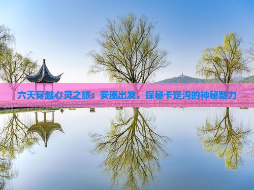 六天穿越心灵之旅：安康出发，探秘卡定沟的神秘魅力