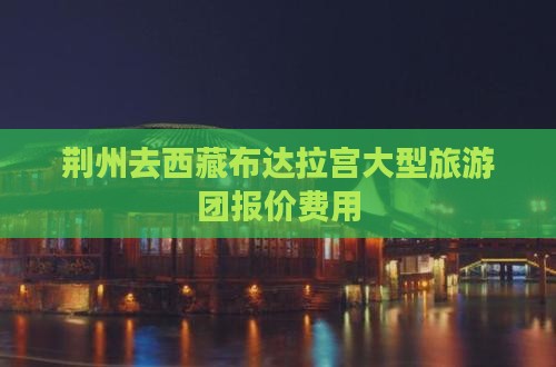荆州去西藏布达拉宫大型旅游团