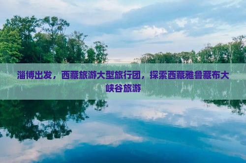 淄博到西藏雅鲁藏布大峡谷大型旅游团