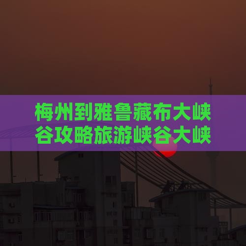 梅州到西藏雅鲁藏布大峡谷自由团
