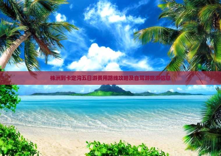 株洲到卡定沟五日游费用路线攻略及自驾游旅游信息