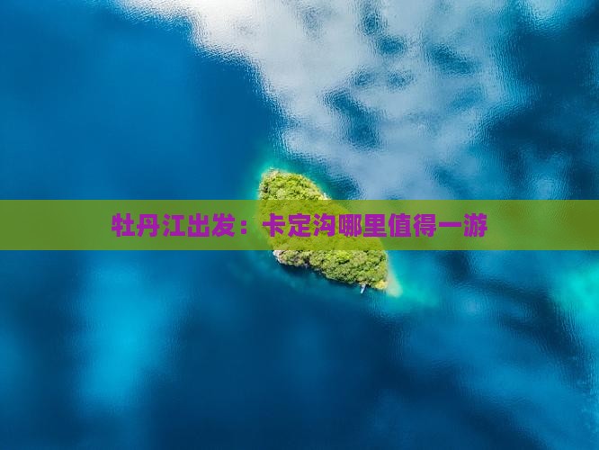 牡丹江出发：卡定沟哪里值得一游