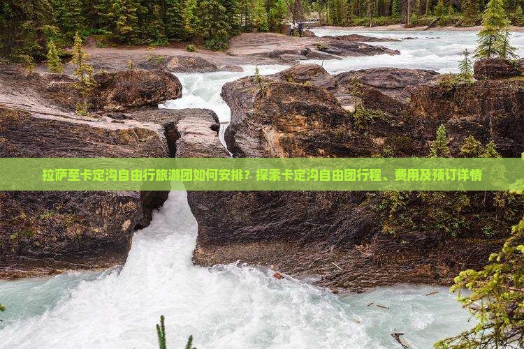 拉萨至卡定沟自由行旅游团如何安排？探索卡定沟自由团行程、费用及预订详情