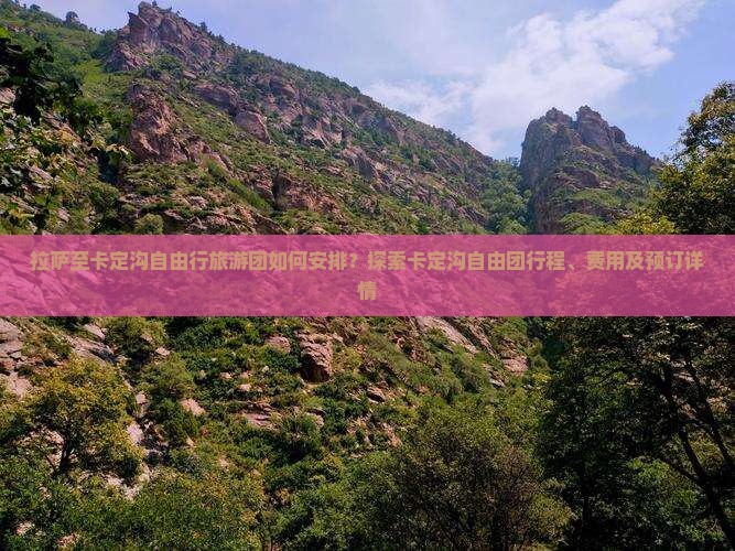 拉萨至卡定沟自由行旅游团如何安排？探索卡定沟自由团行程、费用及预订详情