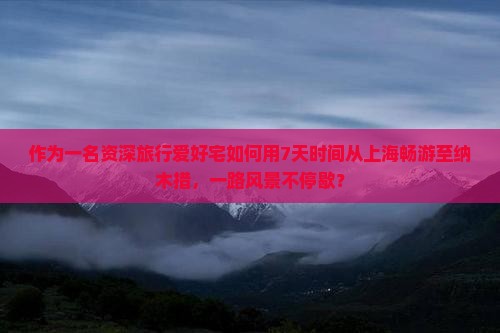 作为一名资深旅行爱好宅如何用7天时间从上海畅游至纳木措，一路风景不停歇？