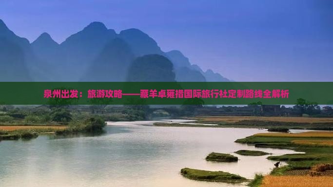 泉州出发：旅游攻略——藏羊卓雍措国际旅行社定制路线全解析