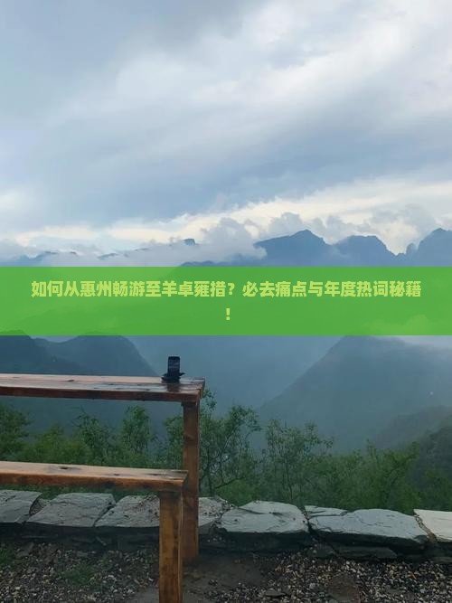如何从惠州畅游至羊卓雍措？必去痛点与年度热词秘籍！