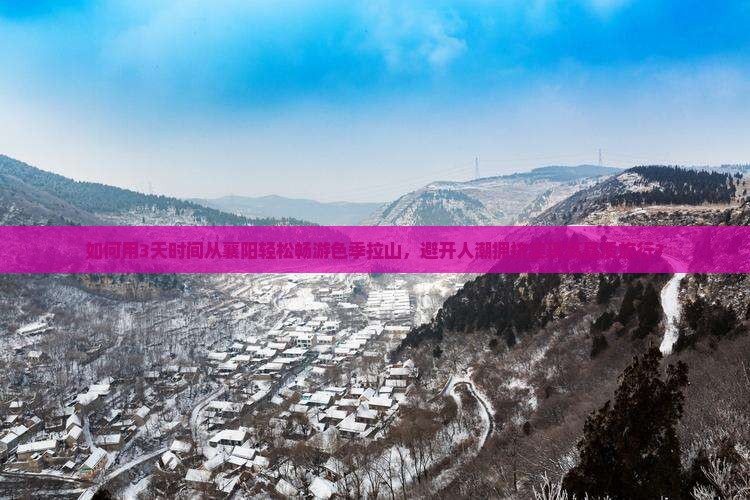 如何用3天时间从襄阳轻松畅游色季拉山，避开人潮拥挤实现高品质旅行？