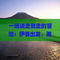 一场说走就走的冒险：伊春出发，雅鲁藏布大峡谷的秘境之美！