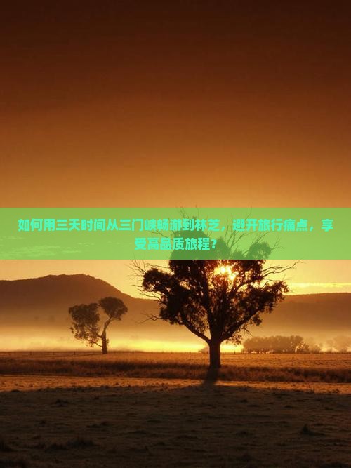 如何用三天时间从三门峡畅游到林芝，避开旅行痛点，享受高品质旅程？