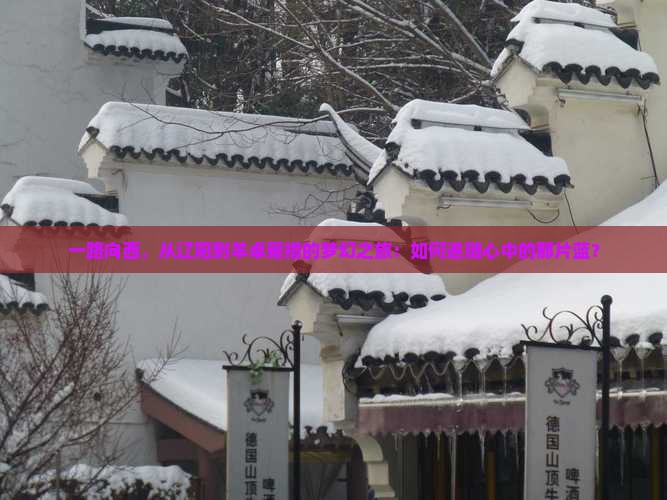 一路向西，从辽阳到羊卓雍措的梦幻之旅：如何追随心中的那片蓝？