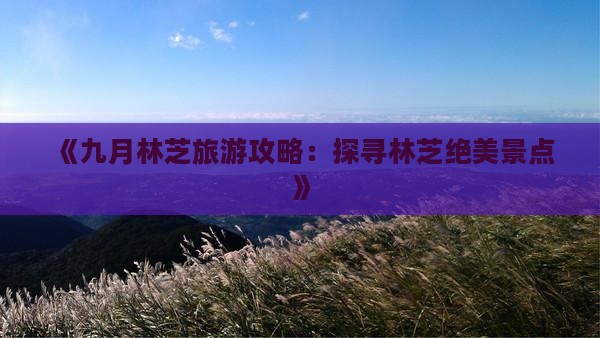 《九月林芝旅游攻略：探寻林芝绝美景点》