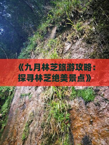 《九月林芝旅游攻略：探寻林芝绝美景点》