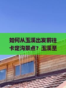 如何从玉溪出发前往卡定沟景点？玉溪至卡定沟旅游攻略及交通方式解析