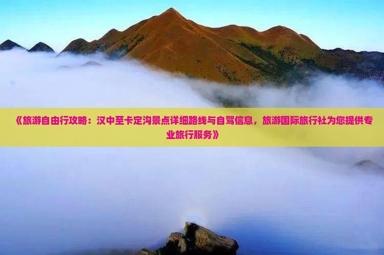 《旅游自由行攻略：汉中至卡定沟景点详细路线与自驾信息，旅游国际旅行社为您提供专业旅行服务》