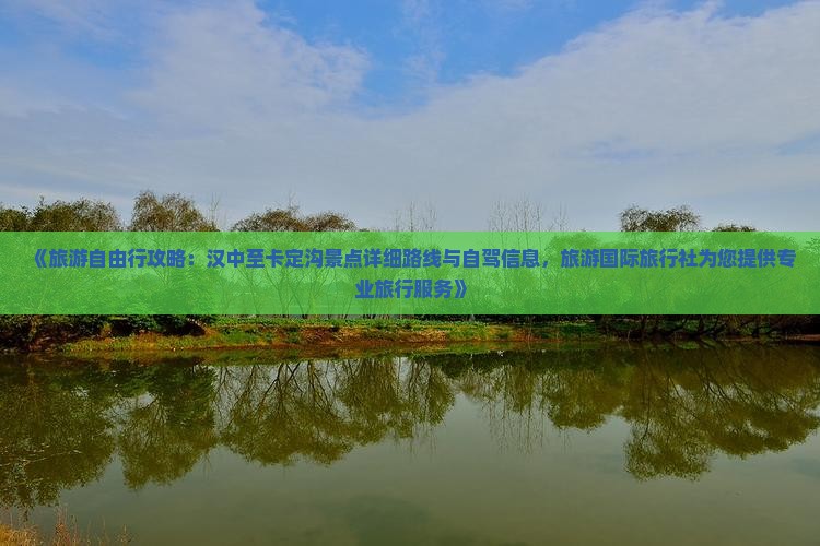 《旅游自由行攻略：汉中至卡定沟景点详细路线与自驾信息，旅游国际旅行社为您提供专业旅行服务》
