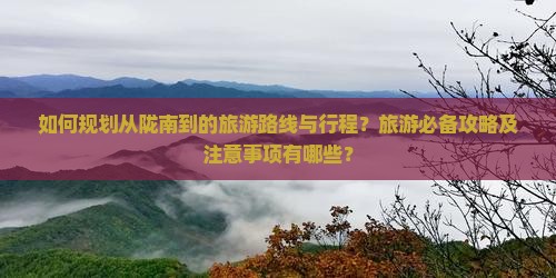 如何规划从陇南到的旅游路线与行程？旅游必备攻略及注意事项有哪些？