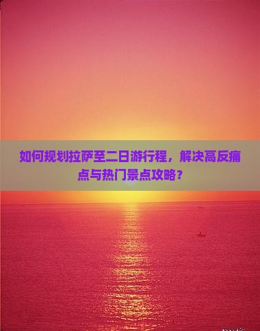 如何规划拉萨至二日游行程，解决高反痛点与热门景点攻略？
