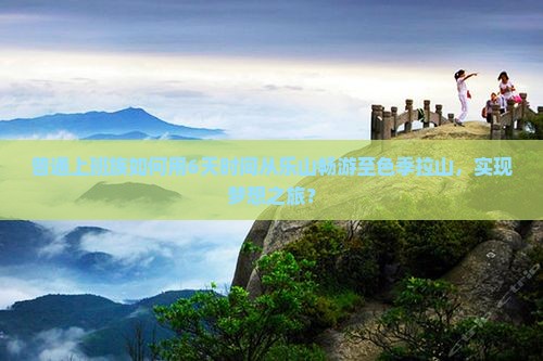 普通上班族如何用6天时间从乐山畅游至色季拉山，实现梦想之旅？