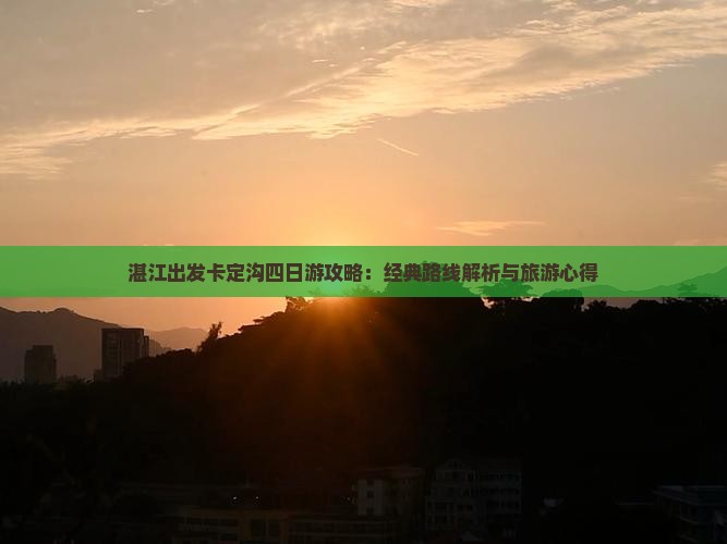 湛江出发卡定沟四日游攻略：经典路线解析与旅游心得