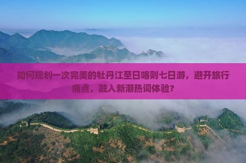 如何规划一次完美的牡丹江至日喀则七日游，避开旅行痛点，融入新潮热词体验？