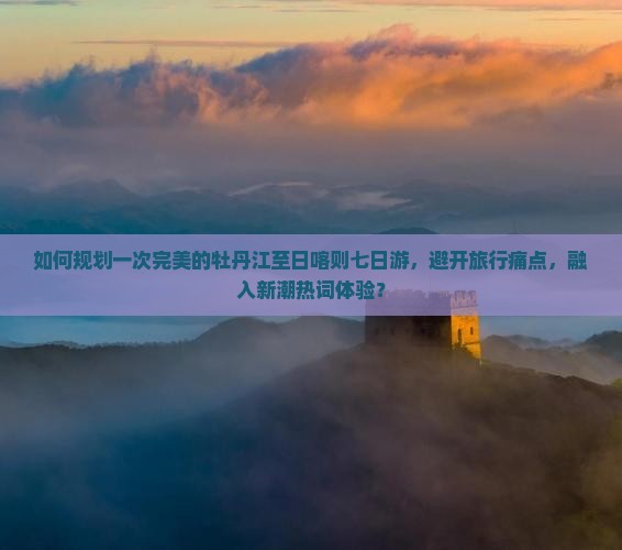 如何规划一次完美的牡丹江至日喀则七日游，避开旅行痛点，融入新潮热词体验？
