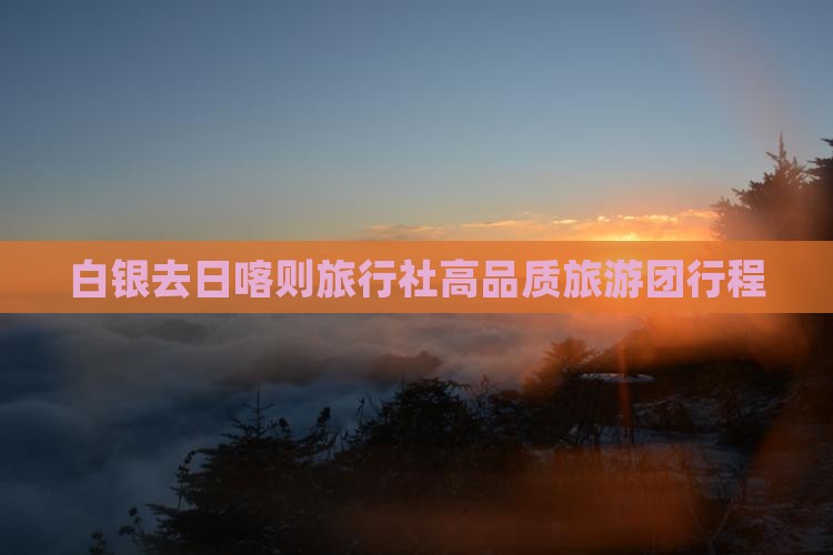 白银去日喀则旅行社高品质旅游团行程 白银去日喀则旅行社高品质旅游团行程