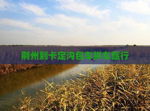 荆州到卡定沟包车拼车旅行