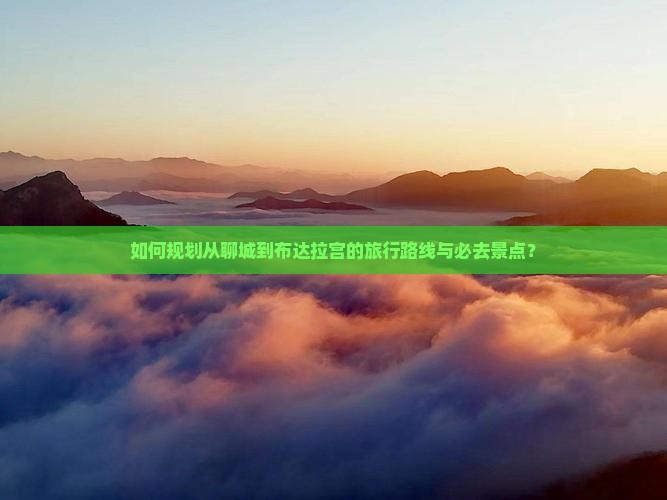 如何规划从聊城到布达拉宫的旅行路线与必去景点？
