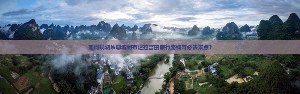 如何规划从聊城到布达拉宫的旅行路线与必去景点？