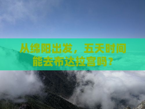从绵阳出发，五天时间能去布达拉宫吗？