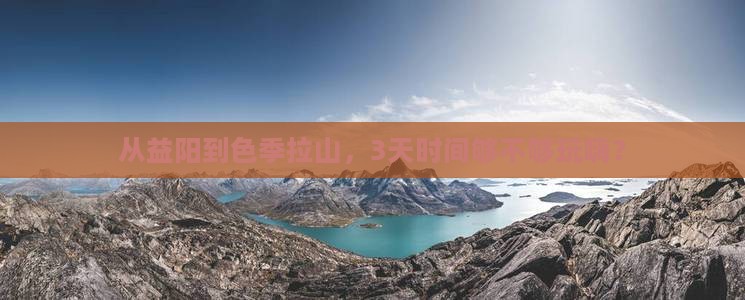 从益阳到色季拉山，3天时间够不够玩嗨？