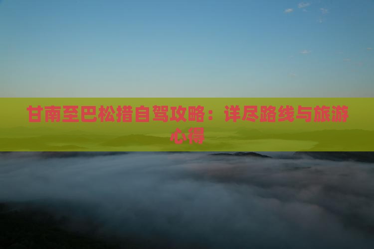 甘南至巴松措自驾攻略：详尽路线与旅游心得