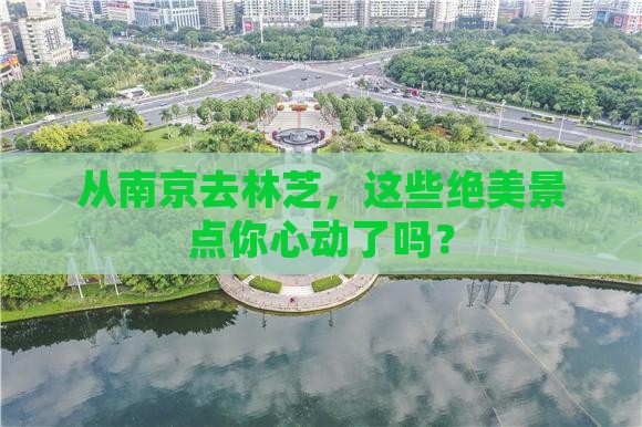从南京去林芝，这些绝美景点你心动了吗？