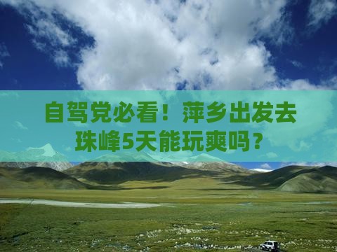 自驾党必看！萍乡出发去珠峰5天能玩爽吗？